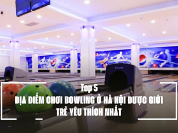 TOP 5 ĐỊA ĐIỂM CHƠI BOWLING Ở HÀ NỘI ĐƯỢC GIỚI TRẺ YÊU THÍCH NHẤT